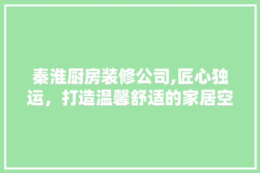 秦淮厨房装修公司,匠心独运，打造温馨舒适的家居空间 中式风格装饰