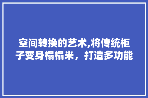 空间转换的艺术,将传统柜子变身榻榻米，打造多功能家居空间