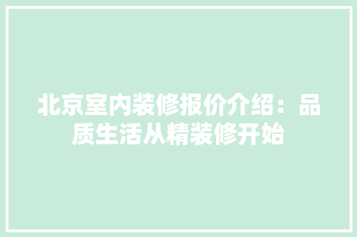 北京室内装修报价介绍：品质生活从精装修开始 家居装修
