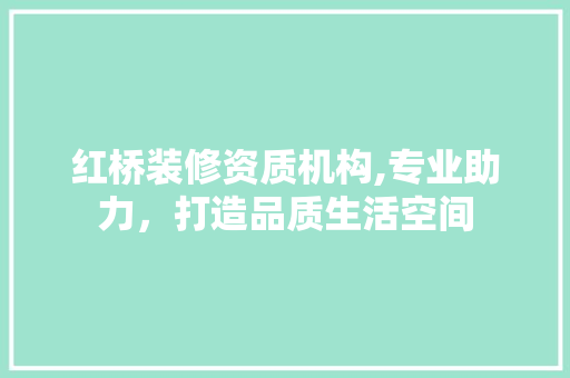 红桥装修资质机构,专业助力，打造品质生活空间