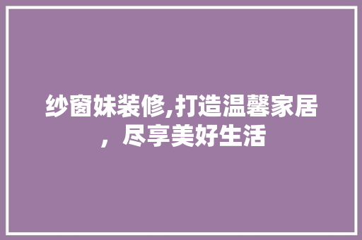 纱窗妹装修,打造温馨家居，尽享美好生活