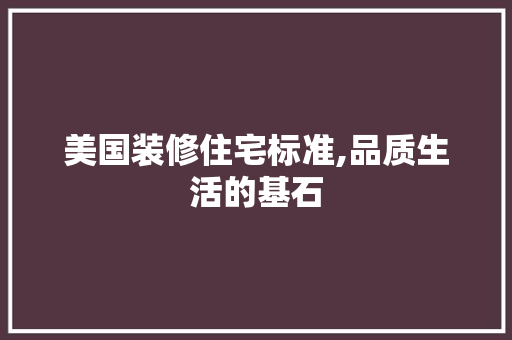美国装修住宅标准,品质生活的基石