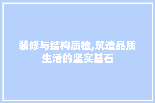 装修与结构质检,筑造品质生活的坚实基石