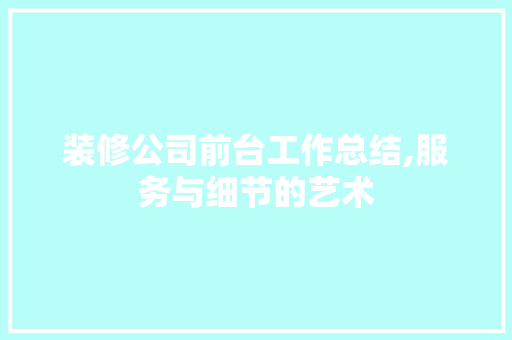 装修公司前台工作总结,服务与细节的艺术
