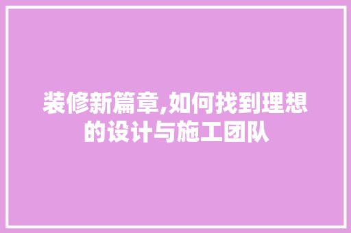 装修新篇章,如何找到理想的设计与施工团队