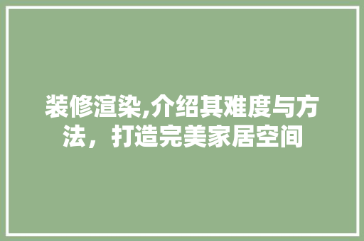 装修渲染,介绍其难度与方法，打造完美家居空间 软装设计