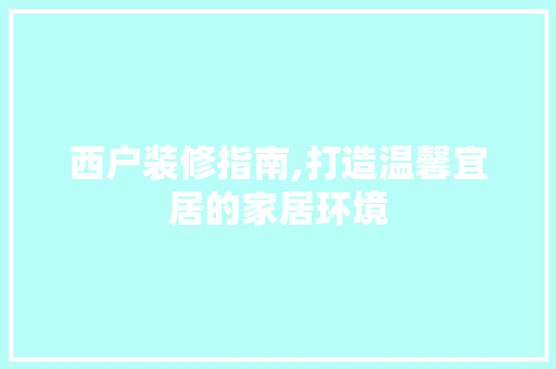 西户装修指南,打造温馨宜居的家居环境