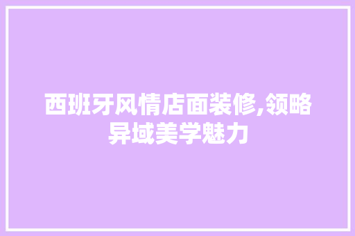 西班牙风情店面装修,领略异域美学魅力