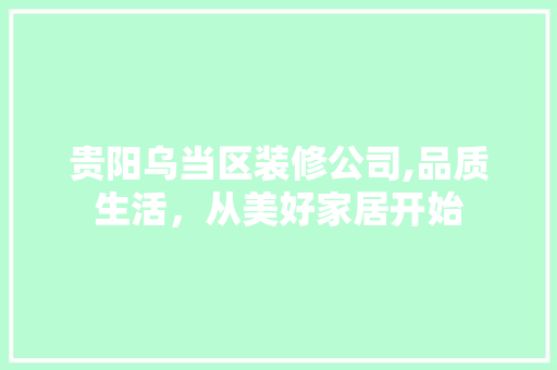 贵阳乌当区装修公司,品质生活，从美好家居开始 家居装修