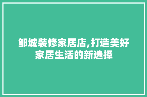 邹城装修家居店,打造美好家居生活的新选择