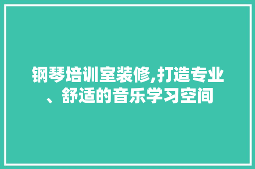 钢琴培训室装修,打造专业、舒适的音乐学习空间