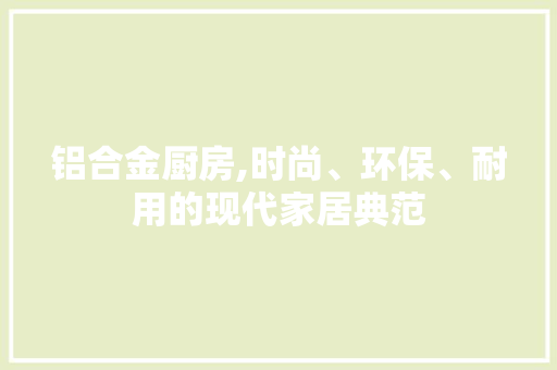 铝合金厨房,时尚、环保、耐用的现代家居典范 中式风格装饰