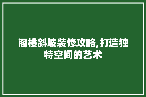 阁楼斜坡装修攻略,打造独特空间的艺术