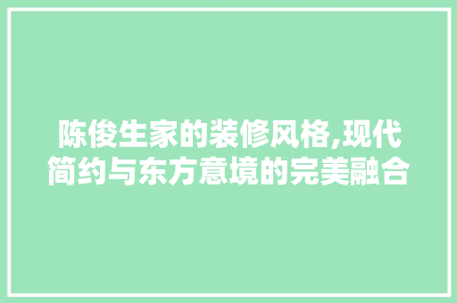 陈俊生家的装修风格,现代简约与东方意境的完美融合 软装设计