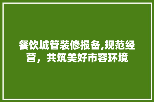 餐饮城管装修报备,规范经营，共筑美好市容环境 中式风格装饰