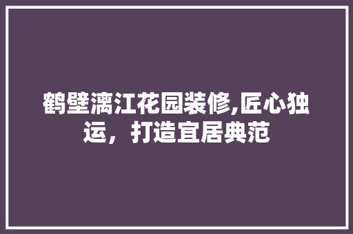 鹤壁漓江花园装修,匠心独运，打造宜居典范 现代风格装饰