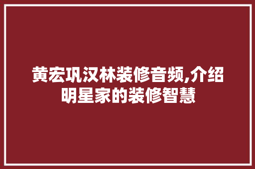 黄宏巩汉林装修音频,介绍明星家的装修智慧 软装设计