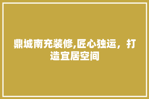 鼎城南充装修,匠心独运，打造宜居空间 中式风格装饰