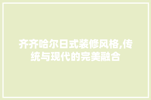 齐齐哈尔日式装修风格,传统与现代的完美融合 中式风格装饰