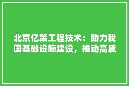 北京亿策工程技术：助力我国基础设施建设，推动高质量发展