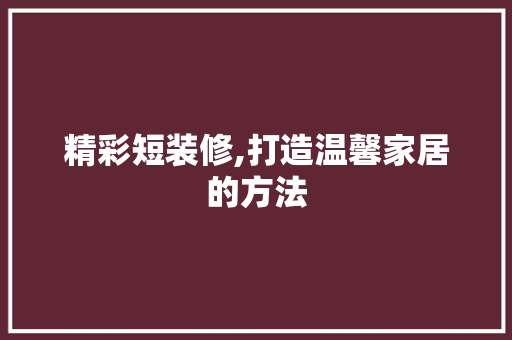 精彩短装修,打造温馨家居的方法 中式风格装饰