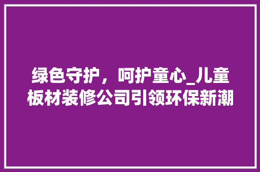 绿色守护，呵护童心_儿童板材装修公司引领环保新潮流 软装设计