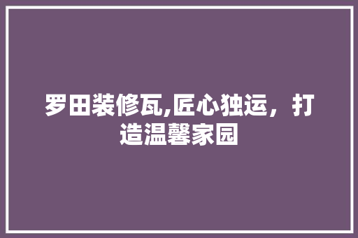 罗田装修瓦,匠心独运，打造温馨家园 现代风格装饰