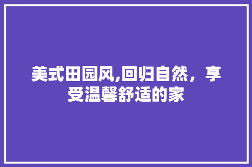 美式田园风,回归自然，享受温馨舒适的家 软装设计
