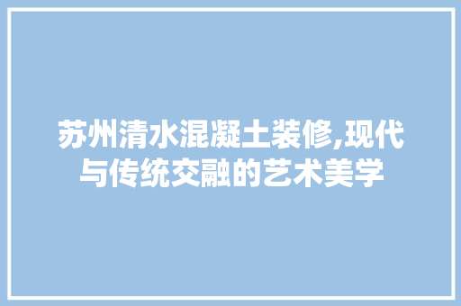 苏州清水混凝土装修,现代与传统交融的艺术美学