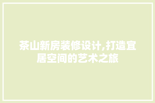 茶山新房装修设计,打造宜居空间的艺术之旅