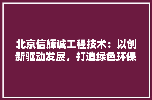 北京信辉诚工程技术：以创新驱动发展，打造绿色环保新篇章 家居装修