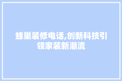 蜂巢装修电话,创新科技引领家装新潮流