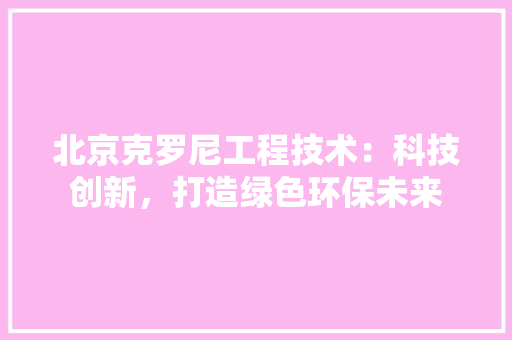 北京克罗尼工程技术：科技创新，打造绿色环保未来 家居装修