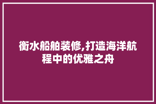 衡水船舶装修,打造海洋航程中的优雅之舟