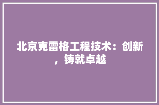 北京克雷格工程技术：创新，铸就卓越 家居装修