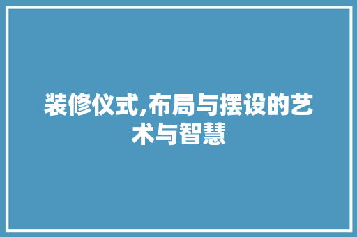 装修仪式,布局与摆设的艺术与智慧 中式风格装饰