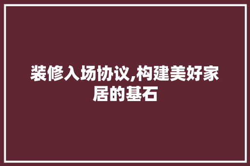 装修入场协议,构建美好家居的基石 家居装修