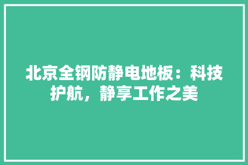 北京全钢防静电地板：科技护航，静享工作之美 家居装修