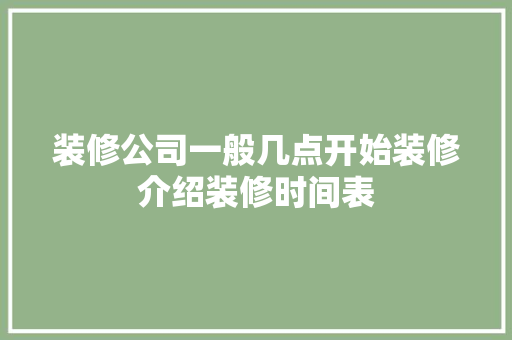 装修公司一般几点开始装修介绍装修时间表 家居装修