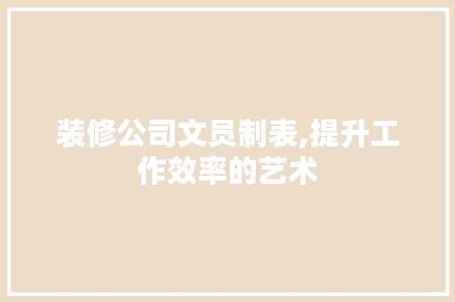 装修公司文员制表,提升工作效率的艺术