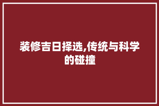 装修吉日择选,传统与科学的碰撞