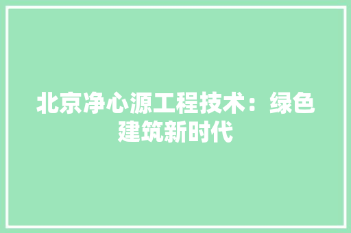 北京净心源工程技术：绿色建筑新时代