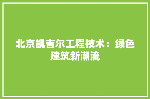 北京凯吉尔工程技术：绿色建筑新潮流