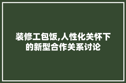 装修工包饭,人性化关怀下的新型合作关系讨论 室内设计