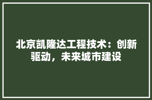 北京凯隆达工程技术：创新驱动，未来城市建设 家居装修