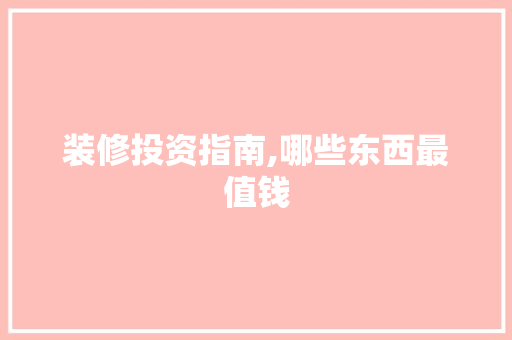 装修投资指南,哪些东西最值钱 家居装修