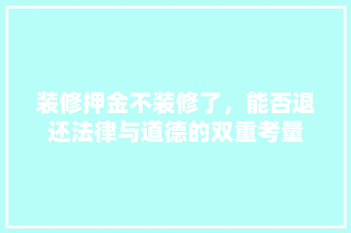 装修押金不装修了，能否退还法律与道德的双重考量 木雕艺术