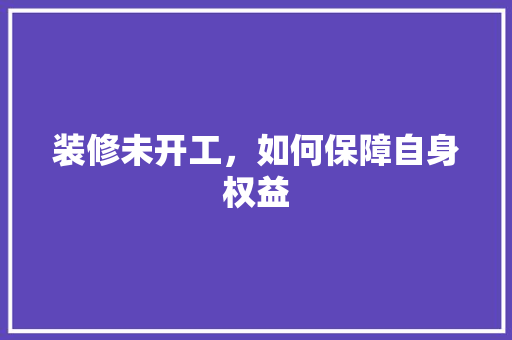 装修未开工，如何保障自身权益 木雕艺术