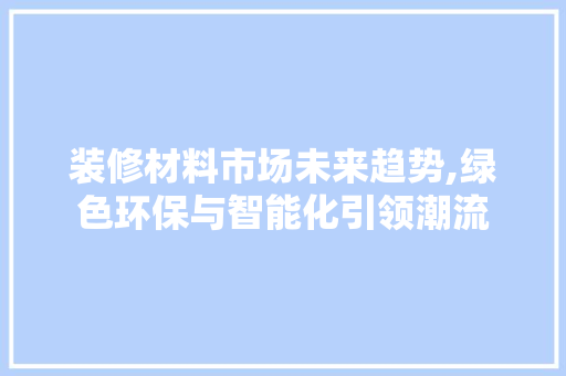 装修材料市场未来趋势,绿色环保与智能化引领潮流