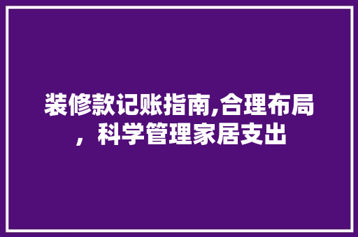 装修款记账指南,合理布局，科学管理家居支出 家居装修